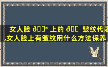 女人脸 💮 上的 🐠 皱纹代表,女人脸上有皱纹用什么方法保养好